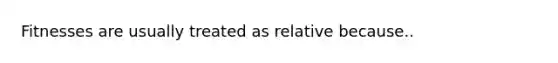 Fitnesses are usually treated as relative because..