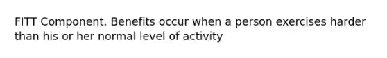 FITT Component. Benefits occur when a person exercises harder than his or her normal level of activity