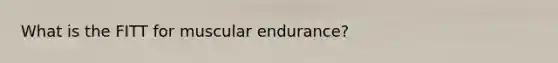 What is the FITT for muscular endurance?