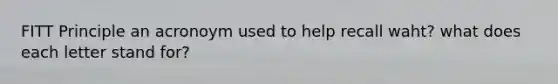 FITT Principle an acronoym used to help recall waht? what does each letter stand for?