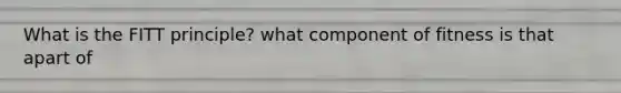 What is the FITT principle? what component of fitness is that apart of