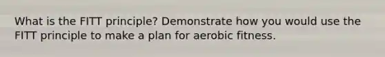 What is the FITT principle? Demonstrate how you would use the FITT principle to make a plan for aerobic fitness.