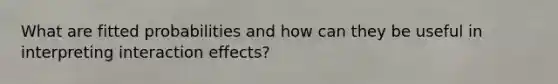 What are fitted probabilities and how can they be useful in interpreting interaction effects?