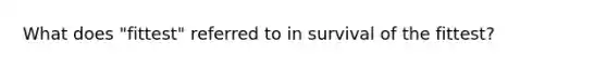 What does "fittest" referred to in survival of the fittest?