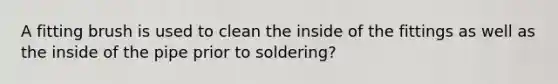 A fitting brush is used to clean the inside of the fittings as well as the inside of the pipe prior to soldering?