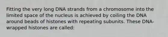 Fitting the very long DNA strands from a chromosome into the limited space of the nucleus is achieved by coiling the DNA around beads of histones with repeating subunits. These DNA-wrapped histones are called: