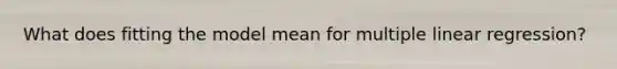 What does fitting the model mean for multiple linear regression?