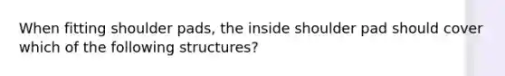 When fitting shoulder pads, the inside shoulder pad should cover which of the following structures?