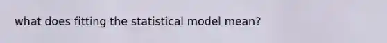 what does fitting the statistical model mean?