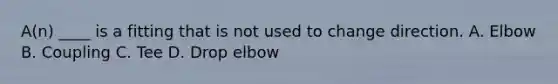 A(n) ____ is a fitting that is not used to change direction. A. Elbow B. Coupling C. Tee D. Drop elbow