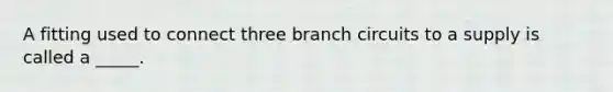 A fitting used to connect three branch circuits to a supply is called a _____.