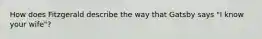 How does Fitzgerald describe the way that Gatsby says "I know your wife"?