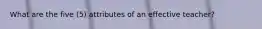 What are the five (5) attributes of an effective teacher?