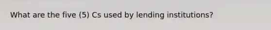 What are the five (5) Cs used by lending institutions?