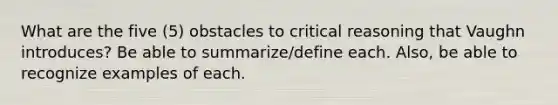 What are the five (5) obstacles to critical reasoning that Vaughn introduces? Be able to summarize/define each. Also, be able to recognize examples of each.