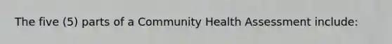 The five (5) parts of a Community Health Assessment include: