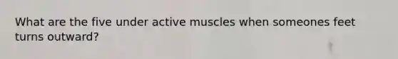 What are the five under active muscles when someones feet turns outward?