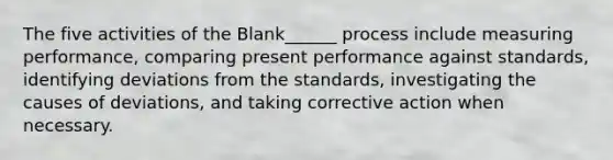 The five activities of the Blank______ process include measuring performance, comparing present performance against standards, identifying deviations from the standards, investigating the causes of deviations, and taking corrective action when necessary.