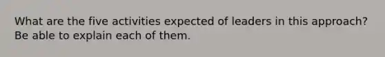 What are the five activities expected of leaders in this approach? Be able to explain each of them.