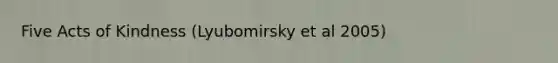 Five Acts of Kindness (Lyubomirsky et al 2005)
