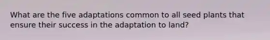 What are the five adaptations common to all seed plants that ensure their success in the adaptation to land?