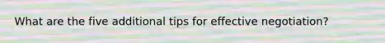 What are the five additional tips for <a href='https://www.questionai.com/knowledge/kQ6jFcC8hQ-effective-negotiation' class='anchor-knowledge'>effective negotiation</a>?