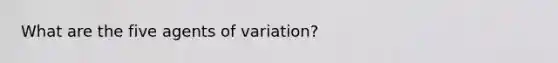 What are the five agents of variation?