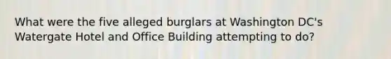 What were the five alleged burglars at Washington DC's Watergate Hotel and Office Building attempting to do?