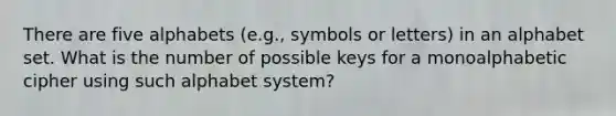 There are five alphabets (e.g., symbols or letters) in an alphabet set. What is the number of possible keys for a monoalphabetic cipher using such alphabet system?