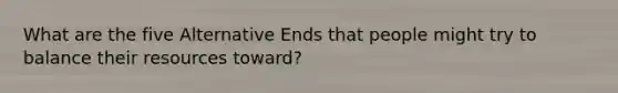 What are the five Alternative Ends that people might try to balance their resources toward?