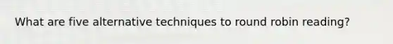 What are five alternative techniques to round robin reading?