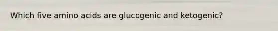 Which five <a href='https://www.questionai.com/knowledge/k9gb720LCl-amino-acids' class='anchor-knowledge'>amino acids</a> are glucogenic and ketogenic?