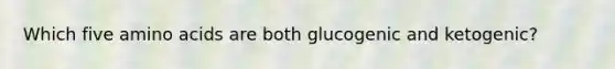 Which five <a href='https://www.questionai.com/knowledge/k9gb720LCl-amino-acids' class='anchor-knowledge'>amino acids</a> are both glucogenic and ketogenic?