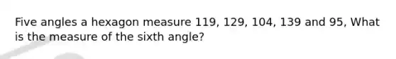 Five angles a hexagon measure 119, 129, 104, 139 and 95, What is the measure of the sixth angle?