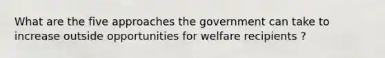 What are the five approaches the government can take to increase outside opportunities for welfare recipients ?