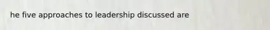 he five approaches to leadership discussed are