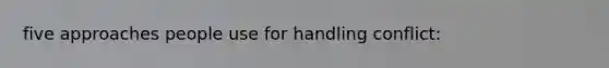 five approaches people use for handling conflict: