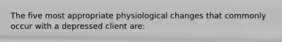 The five most appropriate physiological changes that commonly occur with a depressed client are: