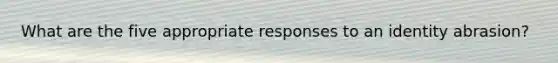 What are the five appropriate responses to an identity abrasion?​