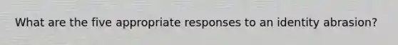 What are the five appropriate responses to an identity abrasion?