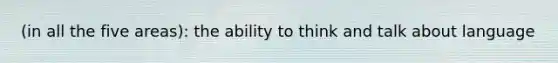 (in all the five areas): the ability to think and talk about language