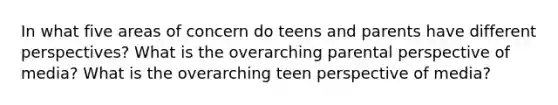 In what five areas of concern do teens and parents have different perspectives? What is the overarching parental perspective of media? What is the overarching teen perspective of media?