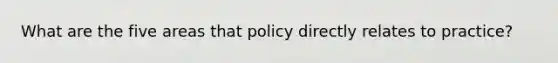 What are the five areas that policy directly relates to practice?