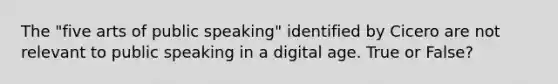 The "five arts of public speaking" identified by Cicero are not relevant to public speaking in a digital age. True or False?