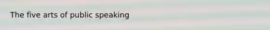 The five arts of public speaking