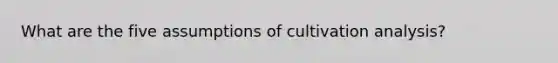 What are the five assumptions of cultivation analysis?