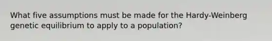 What five assumptions must be made for the Hardy-Weinberg genetic equilibrium to apply to a population?