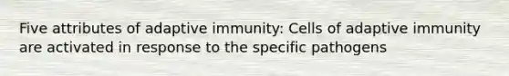 Five attributes of adaptive immunity: Cells of adaptive immunity are activated in response to the specific pathogens