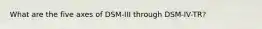 What are the five axes of DSM-III through DSM-IV-TR?
