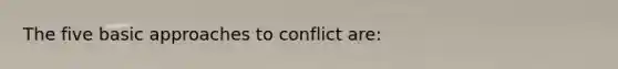 The five basic approaches to conflict are: